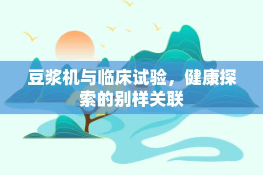 豆浆机与临床试验，健康探索的别样关联