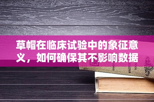 草帽在临床试验中的象征意义，如何确保其不影响数据准确性？