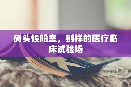 码头候船室，别样的医疗临床试验场