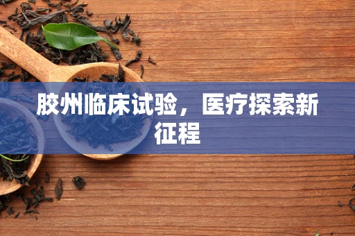胶州临床试验，医疗探索新征程