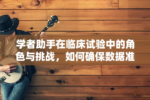 学者助手在临床试验中的角色与挑战，如何确保数据准确性与研究伦理？