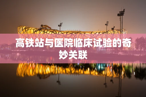 高铁站与医院临床试验的奇妙关联