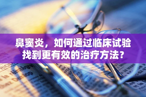 鼻窦炎，如何通过临床试验找到更有效的治疗方法？