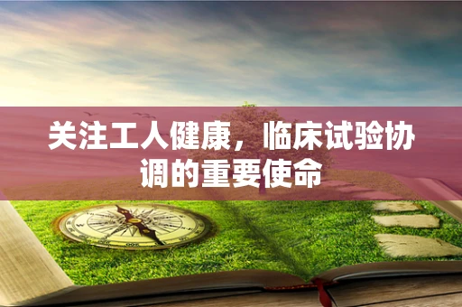 关注工人健康，临床试验协调的重要使命