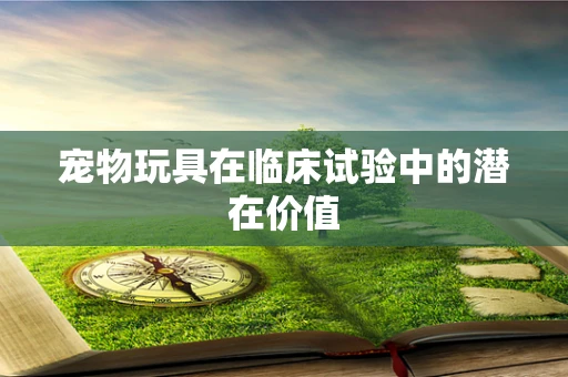 宠物玩具在临床试验中的潜在价值