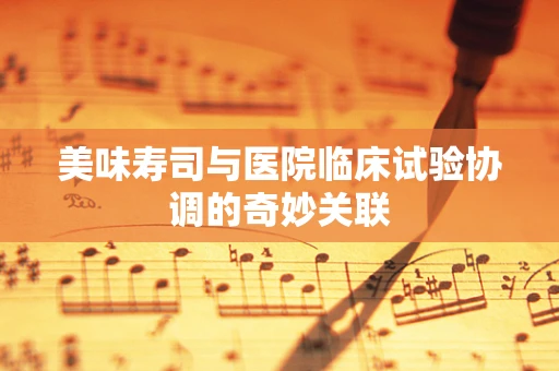 美味寿司与医院临床试验协调的奇妙关联