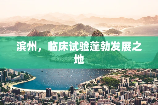 滨州，临床试验蓬勃发展之地