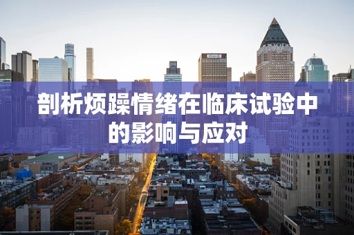 剖析烦躁情绪在临床试验中的影响与应对