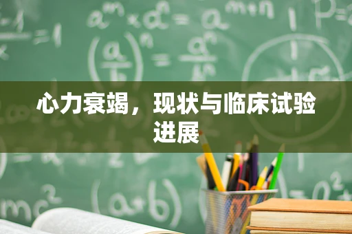 心力衰竭，现状与临床试验进展