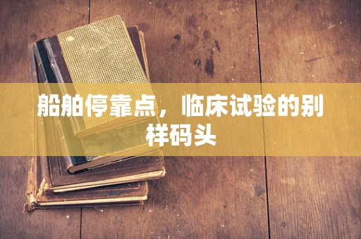 船舶停靠点，临床试验的别样码头