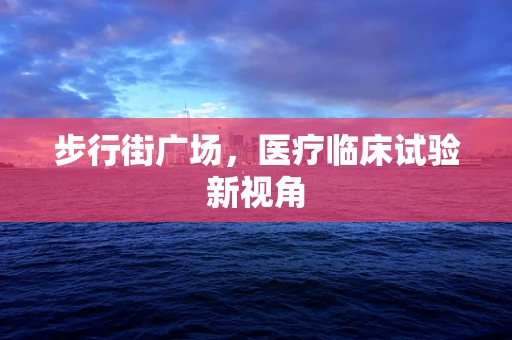步行街广场，医疗临床试验新视角