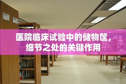 医院临床试验中的储物筐，细节之处的关键作用