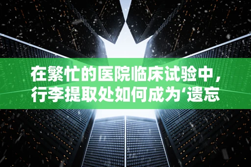 在繁忙的医院临床试验中，行李提取处如何成为‘遗忘的角落’？