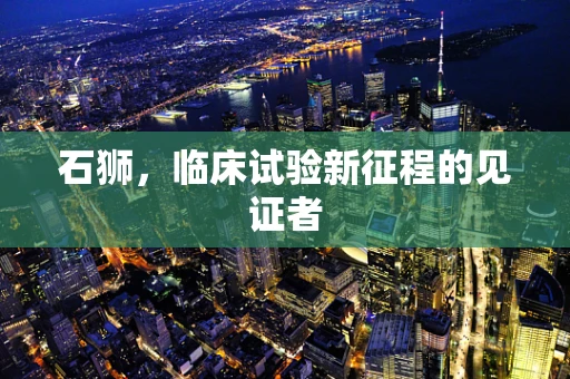 石狮，临床试验新征程的见证者