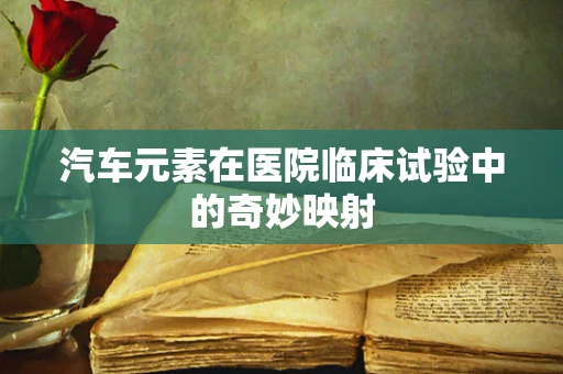 汽车元素在医院临床试验中的奇妙映射