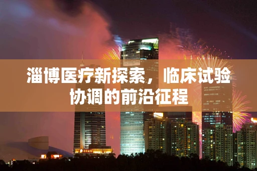 淄博医疗新探索，临床试验协调的前沿征程
