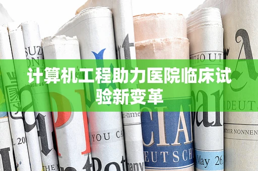计算机工程助力医院临床试验新变革