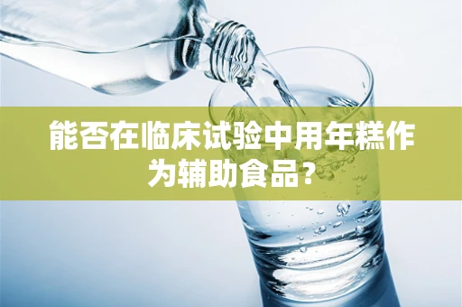 能否在临床试验中用年糕作为辅助食品？
