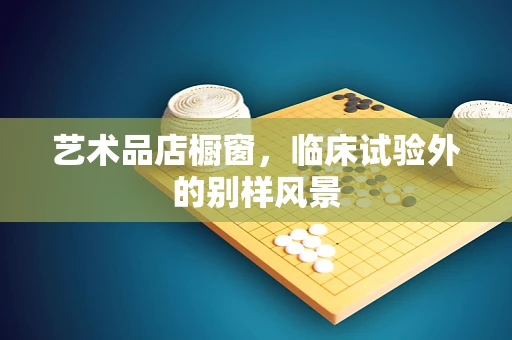 艺术品店橱窗，临床试验外的别样风景