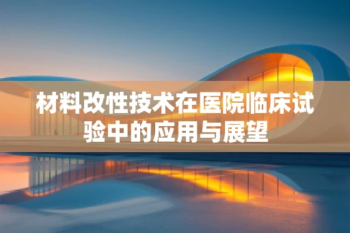 材料改性技术在医院临床试验中的应用与展望