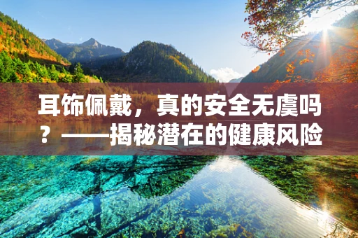 耳饰佩戴，真的安全无虞吗？——揭秘潜在的健康风险