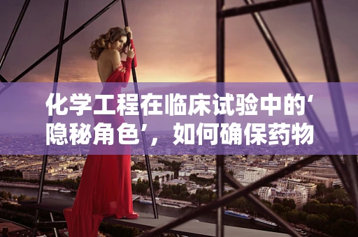 化学工程在临床试验中的‘隐秘角色’，如何确保药物配方的安全与高效？