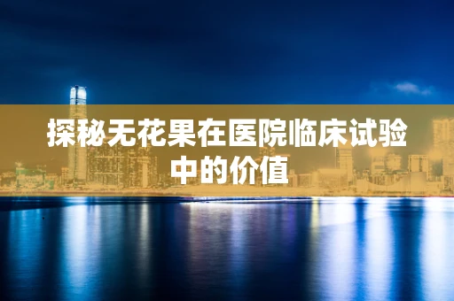 探秘无花果在医院临床试验中的价值