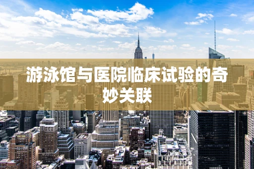 游泳馆与医院临床试验的奇妙关联