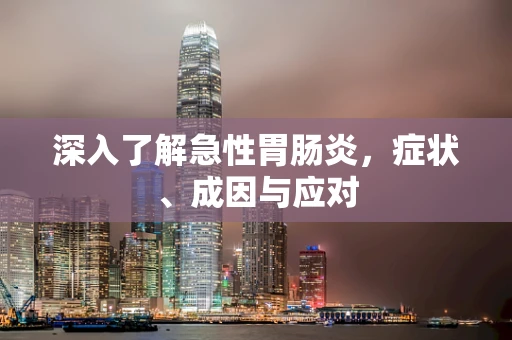 深入了解急性胃肠炎，症状、成因与应对