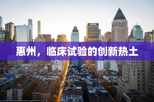 惠州，临床试验的创新热土