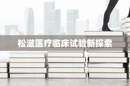 松滋医疗临床试验新探索