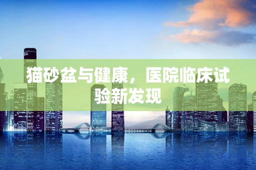 猫砂盆与健康，医院临床试验新发现