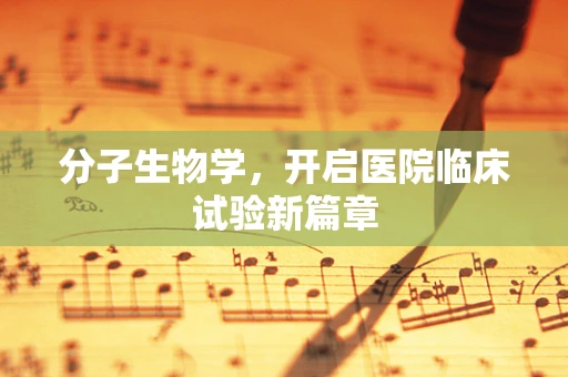分子生物学，开启医院临床试验新篇章