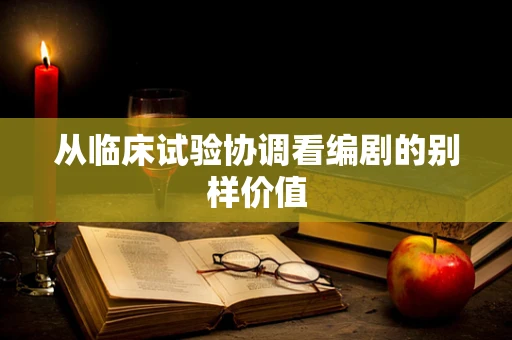 从临床试验协调看编剧的别样价值