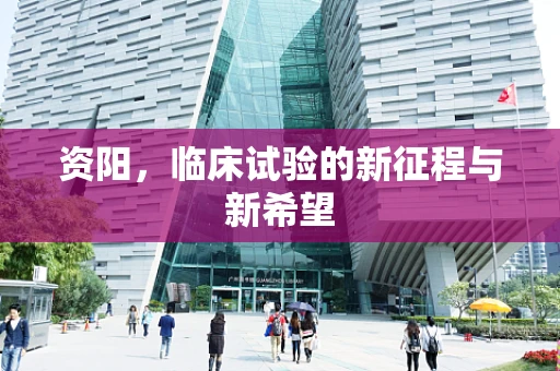 资阳，临床试验的新征程与新希望