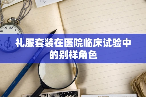 礼服套装在医院临床试验中的别样角色