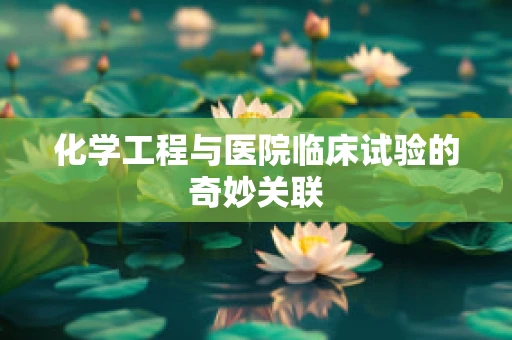 化学工程与医院临床试验的奇妙关联