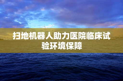 扫地机器人助力医院临床试验环境保障