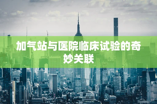 加气站与医院临床试验的奇妙关联