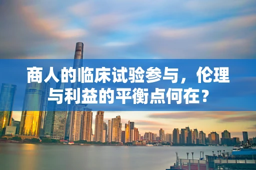 商人的临床试验参与，伦理与利益的平衡点何在？