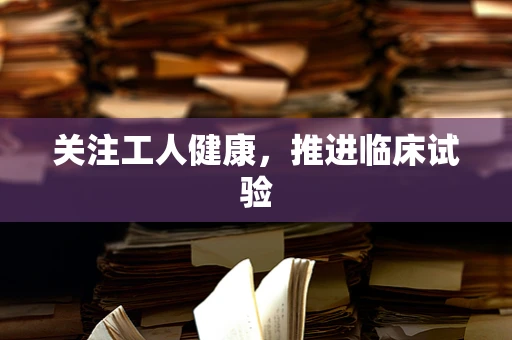 关注工人健康，推进临床试验