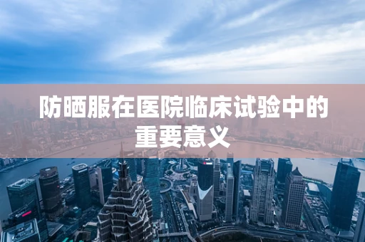 防晒服在医院临床试验中的重要意义