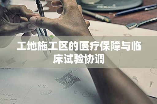 工地施工区的医疗保障与临床试验协调