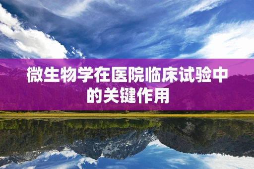 微生物学在医院临床试验中的关键作用
