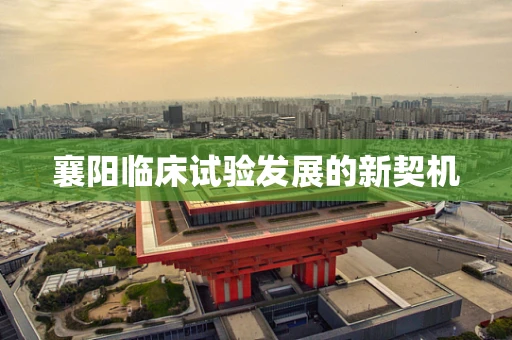 襄阳临床试验发展的新契机