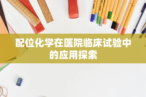 配位化学在医院临床试验中的应用探索