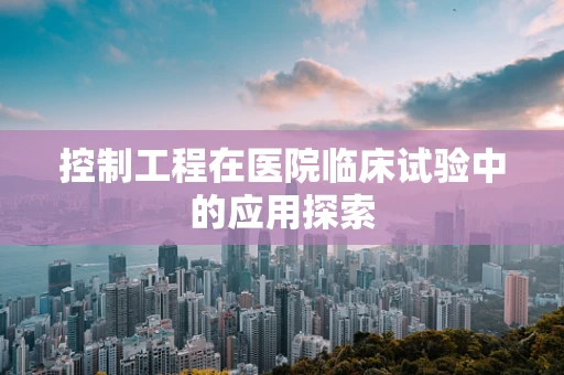 控制工程在医院临床试验中的应用探索