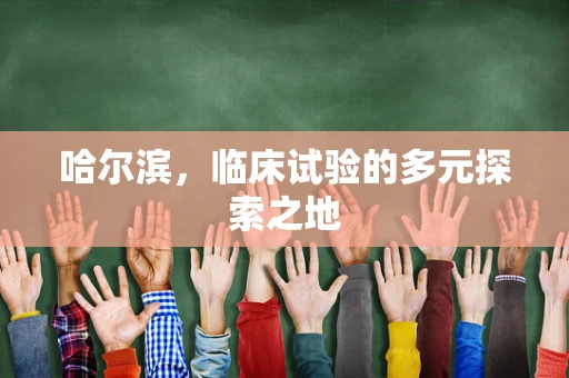 哈尔滨，临床试验的多元探索之地