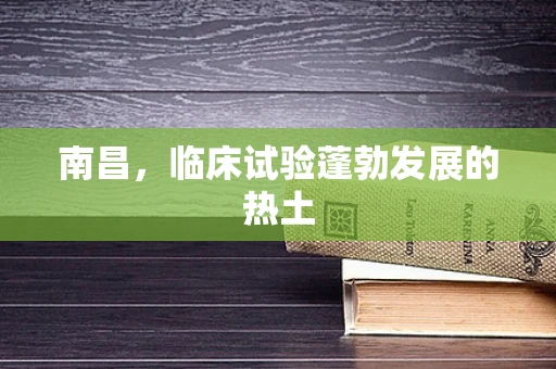 南昌，临床试验蓬勃发展的热土
