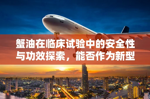 蟹油在临床试验中的安全性与功效探索，能否作为新型生物材料应用于医学领域？
